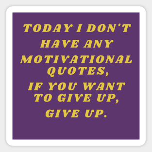 Today I don't have any motivational quotes, if you want to give up, give up. Magnet